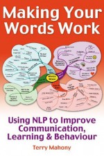 Making Your words Work: Using NLP to improve communication, learning & behaviour - Terry Mahony