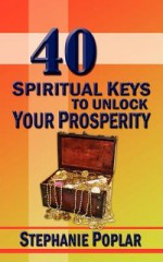 40 Spiritual Keys to Unlock Your Prosperity - Stephanie Poplar