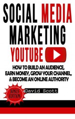 Social Media Marketing: YouTube: How to Build an Audience, Earn Money, Grow Your Channel, & Become an Online Authority (Youtube Video Marketing, Youtube ... Online, Social Media Marketing Strategy) - David Scott