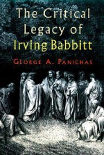 The Critical Legacy Of Irving Babbitt: An Appreciation - George A. Panichas