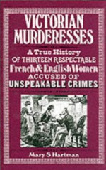 Victorian Murderesses: A True History of Thirteen Respectable French and English Women Accused of Unspeakable Crimes - Mary S. Hartman