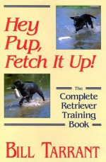 Hey Pup, Fetch It Up!: The Complete Retriever Training Book - Bill Tarrant