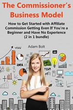 The Commissioner's Business Model: How to Get Started with Affiliate Commission Getting Even If You're a Beginner and Have No Experience (2 in 1 bundle) - Adam Bolt