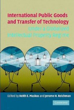 International Public Goods and Transfer of Technology Under a Globalized Intellectual Property Regime - Keith E. Maskus, Maskus, Keith E. / Reichman, Jerome H. Maskus, Keith E. / Reichman, Jerome H.