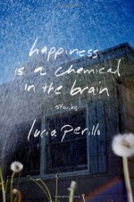 Happiness Is a Chemical in the Brain: Stories - Lucia Perillo