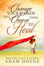 Change Your Words And Use Them To Heal: A Christian Self Help - Adam Houge