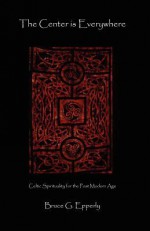 The Center Is Everywhere: Celtic Spirituality in the Postmodern World - Bruce G. Epperly