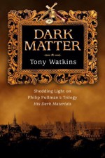 Dark Matter: Shedding Light on Philip Pullman's Trilogy His Dark Materials - Tony Watkins