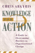 Knowledge for Action: A Guide to Overcoming Barriers to Organizational Change - Chris Argyris