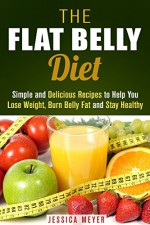 The Flat Belly Diet: Simple and Delicious Recipes to Help You Lose Weight, Burn Belly Fat and Stay Healthy (Flat Belly Cookbook) - Jessica Meyer