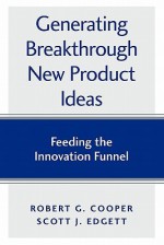 Generating Breakthrough New Product Ideas: Feeding the Innovation Funnel - Robert G. Cooper, Scott J. Edgett