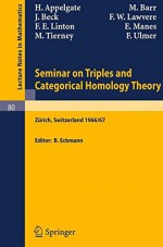 Seminar on Triples and Categorical Homology Theory: ETH 1966/67 (Lecture Notes in Mathematics) - H. Appelgate, M. Barr, J. Beck, F. W. Lawvere, F. E. Linton, E. Manes, M. Tierney, F. Ulmer, B. Eckmann