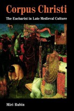 Corpus Christi: The Eucharist in Late Medieval Culture - Miri Rubin