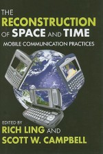 The Reconstruction Of Space And Time: Mobile Communication Practices - Rich Ling, Scott W. Campbell