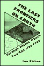 Last Frontiers on Earth: Strange Places Where You Can Live Free - Jon Fisher