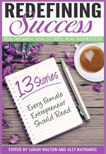 Redefining Success for Female Entrepreneurs: Real Women, Real Stories, Real Inspiration (Inspiring Stories About Personal Success, Happiness, Motivation, Spirituality and Faith Book 1) - Ally Nathaniel, Sarah Walton, Raquel Ramirez, Neepa Sikdar, Sossie Dadoyan Arlia, Jennifer Dawn, Renee Jensen, Beth Donalds, Orna Ben-Or Jackson, Mariel Alvarado, Brandyn Coe Randolph, Keri Kimball, Gretchen Lolis, Melanie Catanzaro