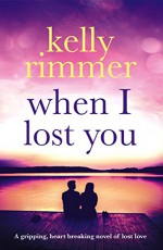 When I Lost You: A gripping, heart breaking novel of lost love. - Kelly Rimmer