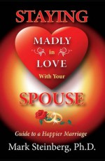 Staying Madly in Love With Your Spouse: Guide to a Happier Marriage - Mark Steinberg