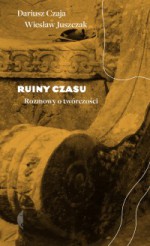 Ruiny czasu. Rozmowy o twórczości - Dariusz Czaja, Wiesław Juszczak