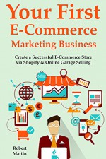 Your First E-Commerce Marketing Business: Create a Successful E-Commerce Store via Shopify & Online Garage Selling (2 Book Bundle) - Robert Martin