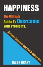 The Secrets Of Happy People: The Ultimate Guide To Overcome Your Problems, Achieve Success And Live A Better Life (Secrets Of Happy People, happiness project, ... the art of happiness, live a better life) - Jason Brant