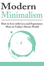 Modern Minimalism: How to Live with Less and Experience More in Today's Hectic World: Minimalist, Minimalist Living, Minimalist Lifestyle, Minimalist Budget, Minimalism Books - Jesse Jacobs