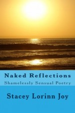 Naked Reflections: Shamelessly Sensual Poetry - Stacey Lorinn Joy