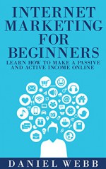 Internet Marketing For Beginners - Learn How To Make A Passive And Active Income Online( Internet marketing for beginners, Make Money Online, Digital nomad) - Daniel Webb