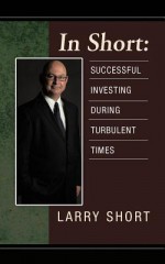 In Short: Successful Investing During Turbulent Times - Larry Short