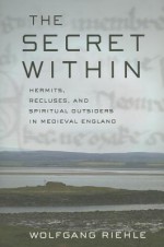 The Secret Within: Hermits, Recluses, and Spiritual Outsiders in Medieval England - Wolfgang Riehle