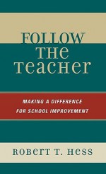 Follow the Teacher: Making a Difference for School Improvement - Robert T. Hess