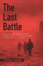 The Last Battle: When U.S. and German Soldiers Joined Forces in the Waning Hours of World War II in Europe - Stephen Harding