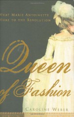 Queen of Fashion: What Marie Antoinette Wore to the Revolution - Caroline Weber