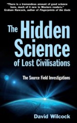 The Hidden Science of Lost Civilisations: The Source Field Investigations - David Wilcock