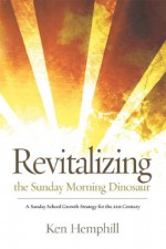 Revitalizing the Sunday Morning Dinosaur: A Sunday School Growth Strategy for the 21st Century - Ken Hemphill