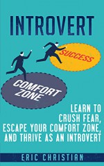 Introvert: Learn to Crush Fear, Escape your Comfort Zone and Thrive as an Introvert (Confidence, Success, Motivation, Self Esteem) - Eric Christian