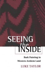 Seeing the Inside: Bark Painting in Western Arnhem Land (Oxford Studies in Social and Cultural Anthropology - Cultural Forms) - Luke Taylor