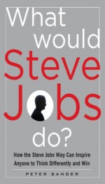 What Would Steve Jobs Do? How the Steve Jobs Way Can Inspire Anyone to Think Differently and Win - Peter Sander