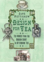 Design for Tea: Tea Wares from the Dragon Court to Afternoon Tea - Jane Pettigrew