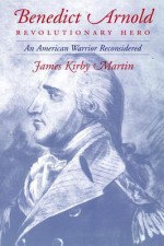 Benedict Arnold Revolutionary Hero: An American Warrior Reconsidered - James Kirby Martin