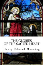 The Glories of the Sacred Heart - Henry Edward Manning, Fr. Dominic Mary Roberts OP