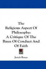 The Religious Aspect of Philosophy: A Critique of the Bases of Conduct and of Faith - Josiah Royce