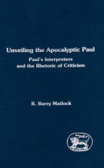 Unveiling The Apocalyptic Paul: Paul's Interpreters And The Rhetoric Of Criticism - R. Barry Matlock