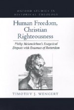 Human Freedom, Christian Righteousness: Philip Melanchthon's Exegetical Dispute with Erasmus of Rotterdam - Timothy J. Wengert