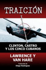 TRAICION: Clinton, Castro y Los Cinco Cubanos - Matt Lawrence, Thomas Van Hare, Diego Rodríguez