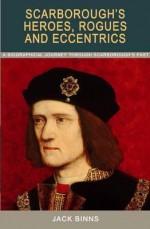 Scarborough's Heroes, Rogues and Eccentrics: A Biographical Journey Through Scarborough's Past - Jack Binns