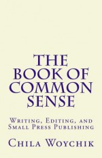 The Book of Common Sense Writing, Editing, and Small Press Publishing: Formerly Called: "Blog Posts" (Plain Wrapper Series) - Chila Woychik