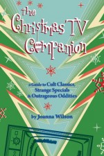 The Christmas TV Companion: a Guide to Cult Classics, Strange Specials and Outrageous Oddities - Joanna Wilson