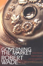 Governing the Market: Economic Theory and the Role of Government in East Asian Industrialization - Robert Wade