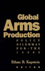 Global Arms Production: Policy Dilemmas for the 1990s - Ethan B. Kapstein